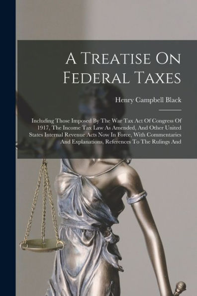 A Treatise On Federal Taxes: Including Those Imposed By The War Tax Act Of Congress Of 1917, The Income Tax Law As Amended, And Other United States ... Explanations, References To The Rulings And