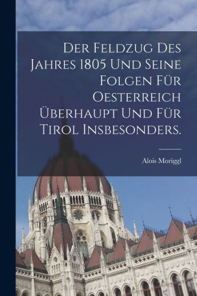 Der Feldzug Des Jahres 1805 Und Seine Folgen Für Oesterreich Überhaupt Und Für Tirol Insbesonders. (German Edition)