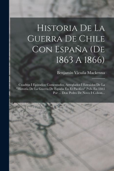 Historia De La Guerra De Chile Con España (De 1863 A 1866): Cuadros I Episodios Comentados, Arreglados I Estraidos De La "Historia De La Guerra De ... Pedro De Novo I Colson... (Spanish Edition)