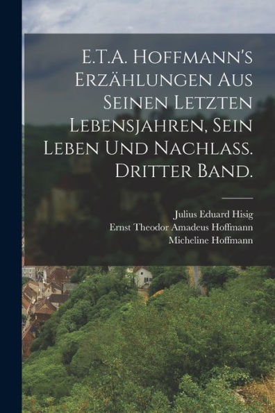 E.T.A. Hoffmann's Erzählungen Aus Seinen Letzten Lebensjahren, Sein Leben Und Nachlass. Dritter Band. (German Edition)