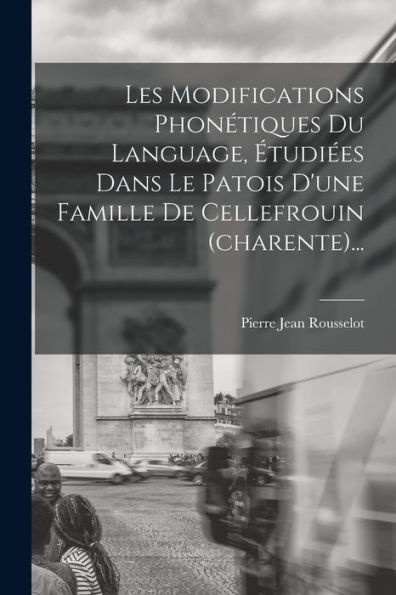 Les Modifications Phonétiques Du Language, Étudiées Dans Le Patois D'Une Famille De Cellefrouin (Charente)... (French Edition)