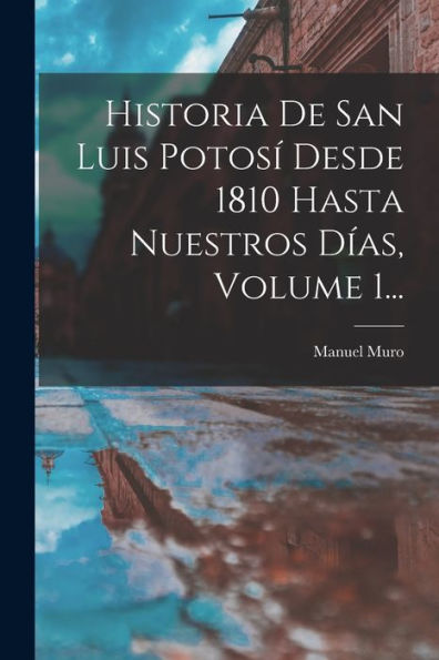 Historia De San Luis Potosí Desde 1810 Hasta Nuestros Días, Volume 1... (Spanish Edition)
