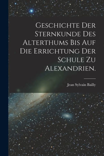 Geschichte Der Sternkunde Des Alterthums Bis Auf Die Errichtung Der Schule Zu Alexandrien. (German Edition)