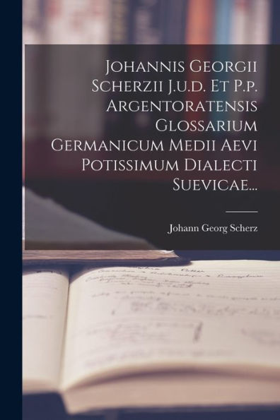 Johannis Georgii Scherzii J.U.D. Et P.P. Argentoratensis Glossarium Germanicum Medii Aevi Potissimum Dialecti Suevicae... (Latin Edition)