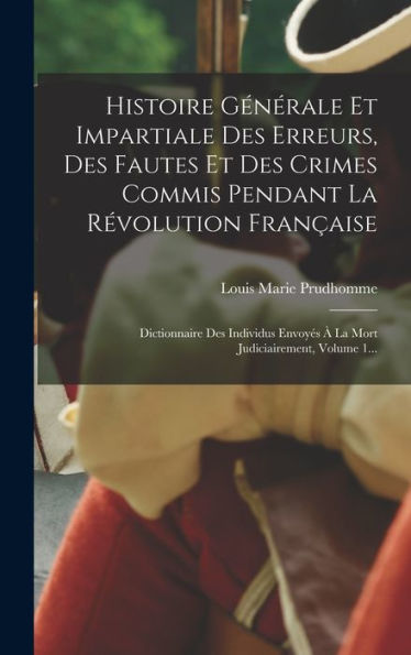 Histoire Générale Et Impartiale Des Erreurs, Des Fautes Et Des Crimes Commis Pendant La Révolution Française: Dictionnaire Des Individus Envoyés À La Mort Judiciairement, Volume 1... (French Edition) - 9781018665153