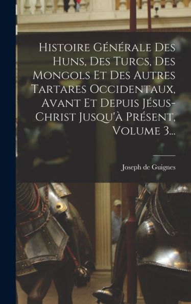 Histoire Générale Des Huns, Des Turcs, Des Mongols Et Des Autres Tartares Occidentaux, Avant Et Depuis Jésus-Christ Jusqu'À Présent, Volume 3... (French Edition) - 9781018665207