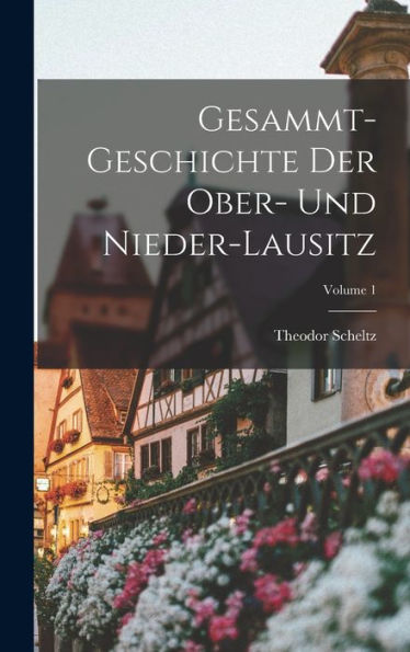 Gesammt-Geschichte Der Ober- Und Nieder-Lausitz; Volume 1 - 9781018665306