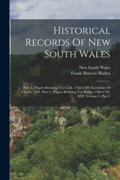 Historical Records Of New South Wales: Part 1. [Papers Relating To] Cook, 1762-1780. Facsimiles Of Charts. 1893. Part 2. [Papers Relating To] Phillip, 1783-1792. 1892, Volume 1, Part 1