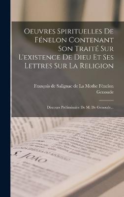 Oeuvres Spirituelles De Fénelon Contenant Son Traité Sur L'Existence De Dieu Et Ses Lettres Sur La Religion: Discours Préliminaire De M. De Genoude... (French Edition) - 9781018667324