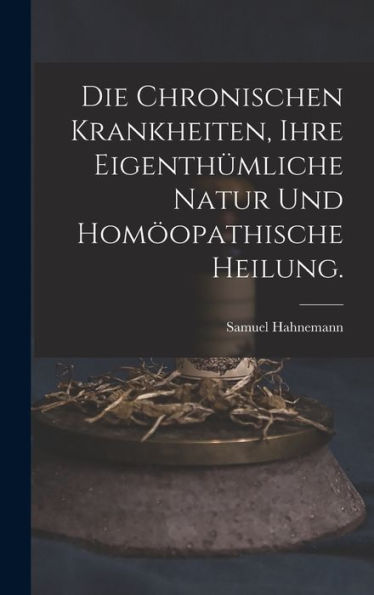 Die Chronischen Krankheiten, Ihre Eigenthümliche Natur Und Homöopathische Heilung. (German Edition) - 9781018667355