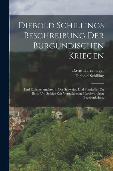 Diebold Schillings Beschreibung Der Burgundischen Kriegen: Und Einicher Anderer In Der Schweitz, Und Sonderlich Zu Bern, Um Selbige Zeit Vorgefallenen Merckwürdigen Begebenheiten. (German Edition) - 9781018668239