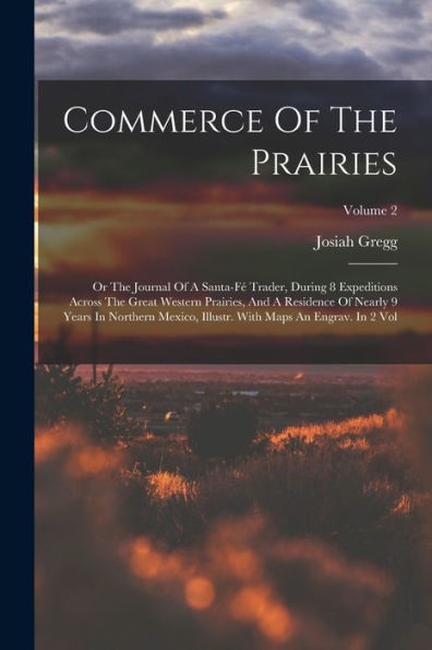 Commerce Of The Prairies: Or The Journal Of A Santa-Fé Trader, During 8 Expeditions Across The Great Western Prairies, And A Residence Of Nearly 9 ... With Maps An Engrav. In 2 Vol; Volume 2 - 9781018668277