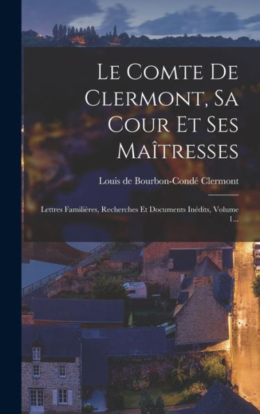 Le Comte De Clermont, Sa Cour Et Ses Maîtresses: Lettres Familières, Recherches Et Documents Inédits, Volume 1... (French Edition)