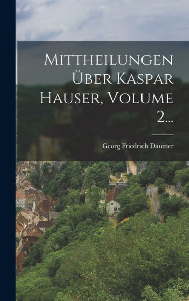 Mittheilungen Über Kaspar Hauser, Volume 2... (German Edition)