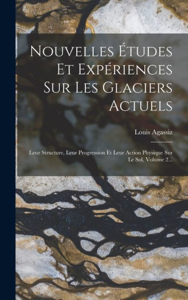 Nouvelles Études Et Expériences Sur Les Glaciers Actuels: Leur Structure, Leur Progression Et Leur Action Physique Sur Le Sol, Volume 2... (French Edition)