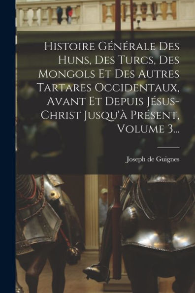 Histoire Générale Des Huns, Des Turcs, Des Mongols Et Des Autres Tartares Occidentaux, Avant Et Depuis Jésus-Christ Jusqu'À Présent, Volume 3... (French Edition) - 9781018669731