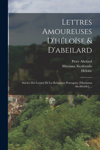 Lettres Amoureuses D'Héloïse & D'Abeilard: Suivies Des Lettres De La Religieuse Portugaise [Marianna Alcoforado].... (French Edition) - 9781018669885