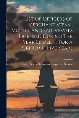 List Of Officers Of Merchant Steam, Motor, And Sail Vessels Licensed During The Year Ended ..., For A Period Of Five Years - 9781018670379