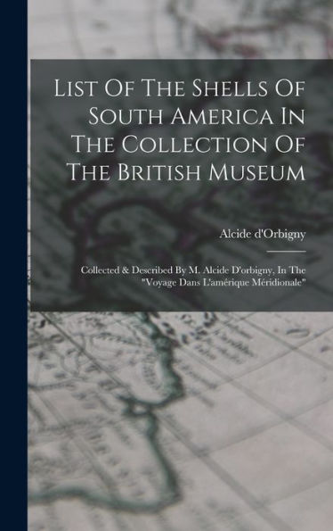 List Of The Shells Of South America In The Collection Of The British Museum: Collected & Described By M. Alcide D'Orbigny, In The "Voyage Dans L'Amérique Méridionale"