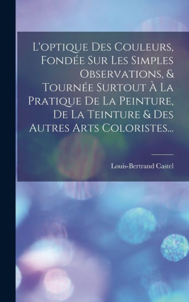 L'Optique Des Couleurs, Fondée Sur Les Simples Observations, & Tournée Surtout À La Pratique De La Peinture, De La Teinture & Des Autres Arts Coloristes... (French Edition)