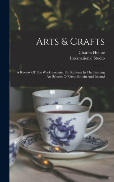 Arts & Crafts: A Review Of The Work Executed By Students In The Leading Art Schools Of Great Britain And Ireland