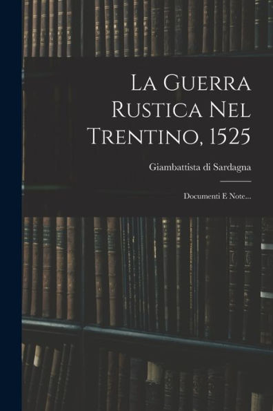 La Guerra Rustica Nel Trentino, 1525: Documenti E Note... (Italian Edition) - 9781018671512