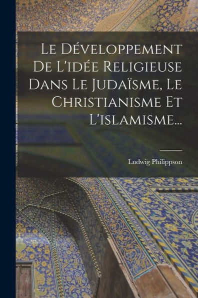 Le Développement De L'Idée Religieuse Dans Le Judaïsme, Le Christianisme Et L'Islamisme... (French Edition)