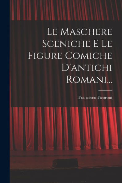 Le Maschere Sceniche E Le Figure Comiche D'Antichi Romani... (Italian Edition) - 9781018672267