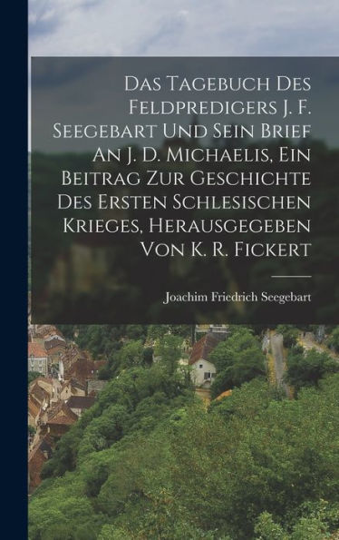 Das Tagebuch Des Feldpredigers J. F. Seegebart Und Sein Brief An J. D. Michaelis, Ein Beitrag Zur Geschichte Des Ersten Schlesischen Krieges, Herausgegeben Von K. R. Fickert (Polish Edition)