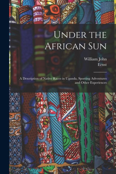 Under The African Sun; A Description Of Native Races In Uganda, Sporting Adventures And Other Experiences