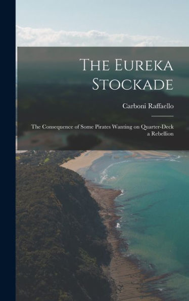 The Eureka Stockade; The Consequence Of Some Pirates Wanting On Quarter-Deck A Rebellion - 9781018740522