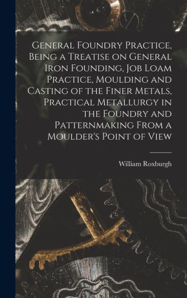 General Foundry Practice, Being A Treatise On General Iron Founding, Job Loam Practice, Moulding And Casting Of The Finer Metals, Practical Metallurgy ... Patternmaking From A Moulder's Point Of View - 9781018740911
