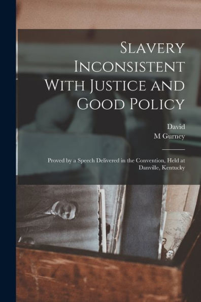 Slavery Inconsistent With Justice And Good Policy: Proved By A Speech Delivered In The Convention, Held At Danville, Kentucky