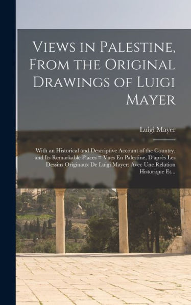 Views In Palestine, From The Original Drawings Of Luigi Mayer: With An Historical And Descriptive Account Of The Country, And Its Remarkable Places = ... Mayer: Avec Une Relation Historique Et... - 9781018742588