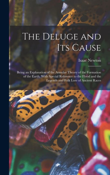 The Deluge And Its Cause: Being An Explanation Of The Annular Theory Of The Formation Of The Earth, With Special Reference To The Flood And The Legends And Folk Lore Of Ancient Races - 9781018742748