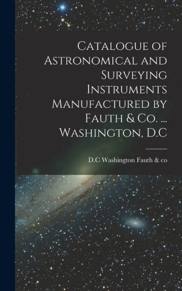 Catalogue Of Astronomical And Surveying Instruments Manufactured By Fauth & Co. ... Washington, D.C - 9781018742830