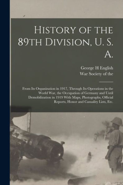 History Of The 89Th Division, U. S. A.: From Its Organization In 1917, Through Its Operations In The World War, The Occupation Of Germany And Until ... Reports, Honor And Casuality Lists, Etc.