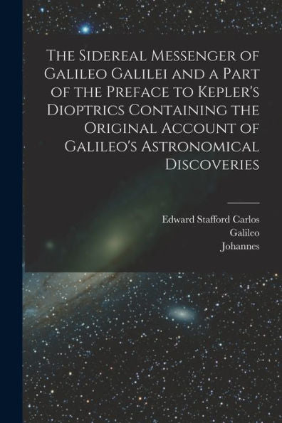 The Sidereal Messenger Of Galileo Galilei And A Part Of The Preface To Kepler's Dioptrics Containing The Original Account Of Galileo's Astronomical Discoveries