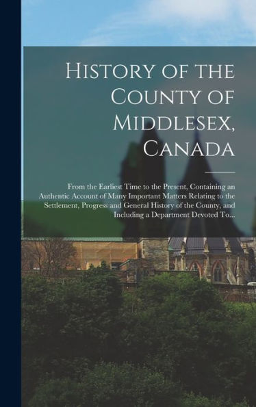 History Of The County Of Middlesex, Canada: From The Earliest Time To The Present, Containing An Authentic Account Of Many Important Matters Relating ... And Including A Department Devoted To... - 9781018744056