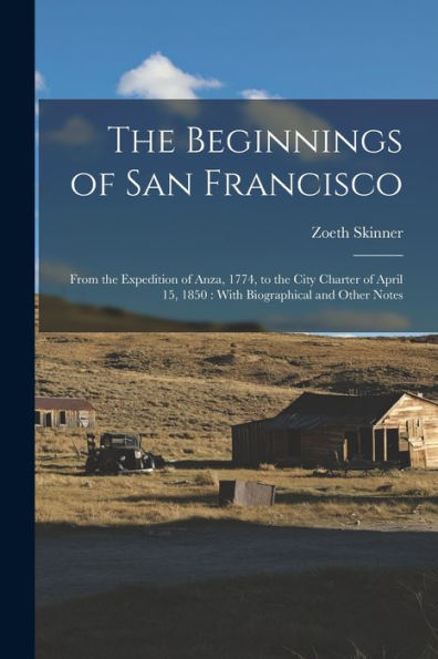 The Beginnings Of San Francisco: From The Expedition Of Anza, 1774, To The City Charter Of April 15, 1850: With Biographical And Other Notes