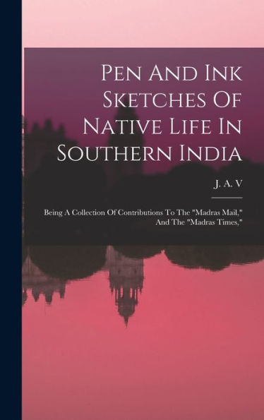 Pen And Ink Sketches Of Native Life In Southern India: Being A Collection Of Contributions To The "Madras Mail," And The "Madras Times," - 9781018744919