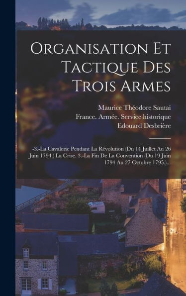 Organisation Et Tactique Des Trois Armes: -3.-La Cavalerie Pendant La Révolution (Du 14 Juillet Au 26 Juin 1794.) La Crise. 3.-La Fin De La Convention ... 1794 Au 27 Octobre 1795.)... (French Edition) - 9781018744988