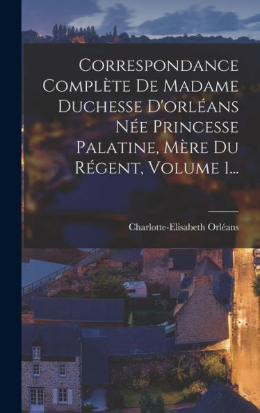 Correspondance Complète De Madame Duchesse D'Orléans Née Princesse Palatine, Mère Du Régent, Volume 1... (French Edition) - 9781018745312