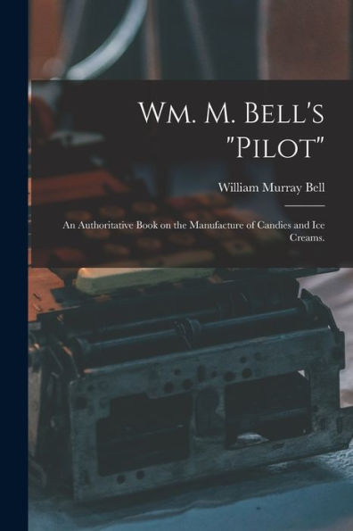 Wm. M. Bell's "Pilot": An Authoritative Book On The Manufacture Of Candies And Ice Creams.