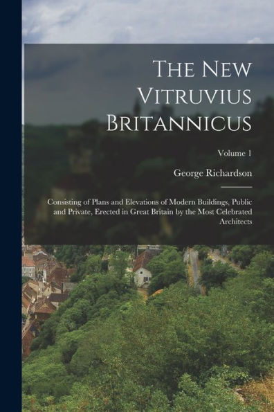 The New Vitruvius Britannicus: Consisting Of Plans And Elevations Of Modern Buildings, Public And Private, Erected In Great Britain By The Most Celebrated Architects; Volume 1 - 9781018745909