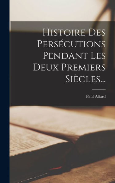 Histoire Des Persécutions Pendant Les Deux Premiers Siècles... (French Edition) - 9781018747286