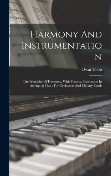Harmony And Instrumentation: The Principles Of Harmony, With Practical Instruction In Arranging Music For Orchestras And Military Bands - 9781018747606