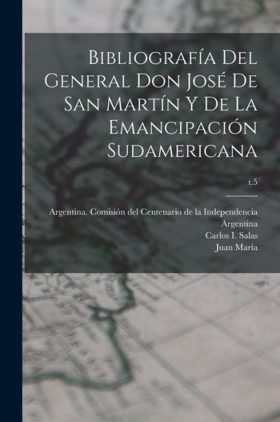 Bibliografía Del General Don José De San Martín Y De La Emancipación Sudamericana; T.5 (Spanish Edition)