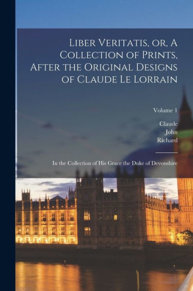 Liber Veritatis, Or, A Collection Of Prints, After The Original Designs Of Claude Le Lorrain: In The Collection Of His Grace The Duke Of Devonshire; Volume 1 - 9781018748177