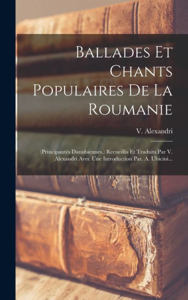 Ballades Et Chants Populaires De La Roumanie: (Principautés Danubiennes.) Recueillis Et Traduits Par V. Alexandri Avec Une Introduction Par. A. Ubicini... (French Edition) - 9781018748634